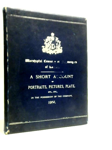 Worshipful Company Of Fishmongers Of London: A Short Account Of Portraits, Pictures, Plate, Etc Etc, In The Possession Of The Company