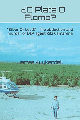 O Plata O Plomo Silver Or Lead The story of the kidnapping and murder of DEA agent Kiki Camarena