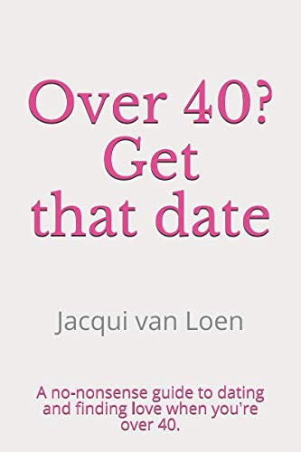Over 40? Get that date.: A no-nonsense guide to getting a date and finding love when you're over 40