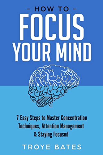 How to Focus Your Mind: 7 Easy Steps to Master Concentration Techniques, Attention Management & Staying Focused