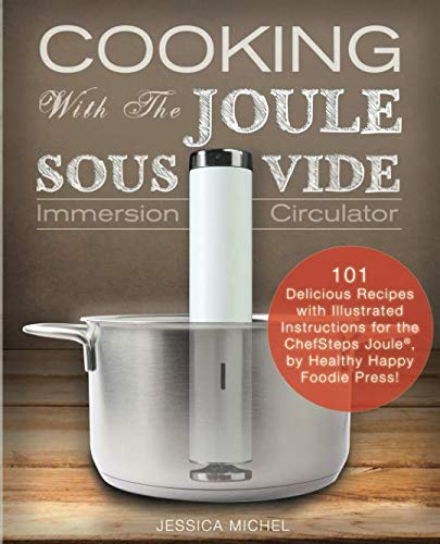 Cooking With The JOULE Sous Vide Immersion Circulator Delicious Recipes with Illustrated Instructions for the ChefSteps JouleR by Healthy Happy Foodie Press