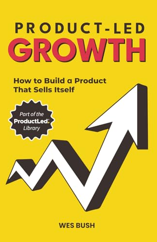 Product-Led Growth: How to Build a Product That Sells Itself (ProductLed Library)
