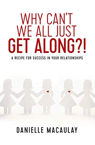 Why Can't We All Just Get Along?!: A Recipe For Success In Your Relationships