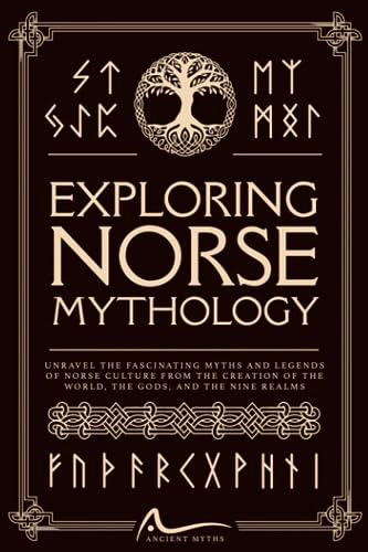 Exploring Norse Mythology: Unravel the Fascinating Myths and Legends of Norse Culture From the Creation of the World, the Gods, and the Nine Realms