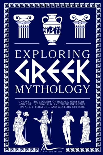 Exploring Greek Mythology: Unravel the Legends of Heroes, Monsters, and the Underworld, and Their Influence on Art, Literature, and Western Culture