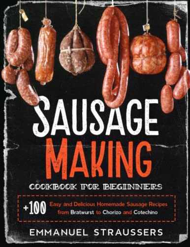 Sausage Making Cookbook for Beginners: 100+ Easy and Delicious Homemade Sausage Recipes from Bratwurst to Chorizo, and Cotechino