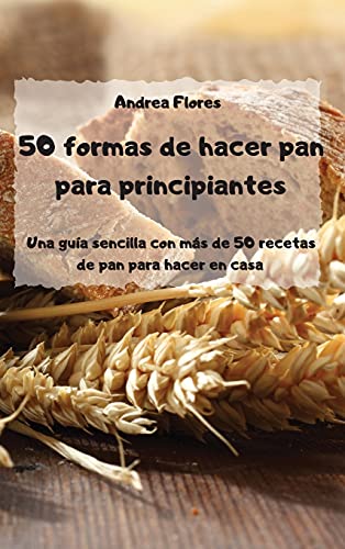 50 formas de hacer pan para principiantes Una guia sencilla con mas de 50 recetas de pan para hacer en casa