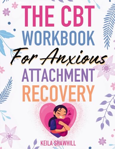 The CBT for Anxious Attachment Recovery: Achieving Mastery in Transforming Insecurity into Confidence, Reclaiming Love, Breaking Free of Anxious Attachment, and Building Fulfilling Relationships