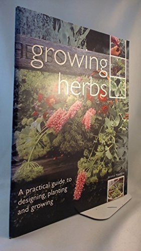 GROWING HERBS: A PRACTICAL GUIDE TO DESIGNING, PLANTING AND GROWING