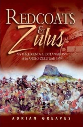 Redcoats and Zulus: Myths, Legends & Explanations of the Anglo-zulu War 1879