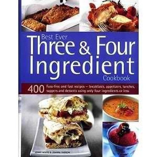Best Ever Three & Four Ingredient Cookbook: 400 Fuss-free and Fast Recipes- Breakfasts, Appetizers, Lunches, Suppers and Desserts Using Only Four Ingredients or Less