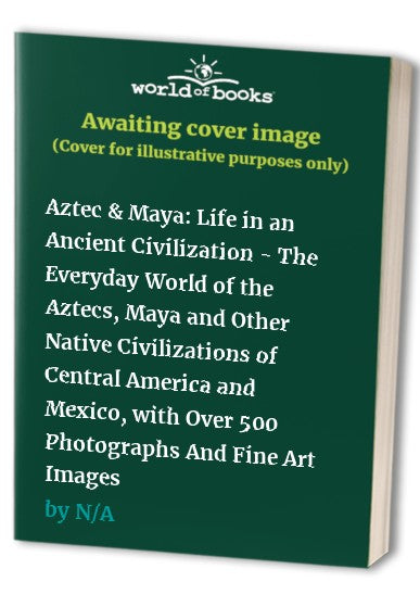Aztec & Maya: Life in an Ancient Civilization - The Everyday World of the Aztecs, Maya and Other Native Civilizations of Central America and Mexico, with Over 500 Photographs And Fine Art Images