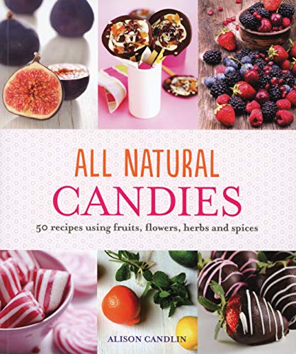 All Natural Candies: 50 Recipes Using Fruits, Flowers, Herbs and Spices