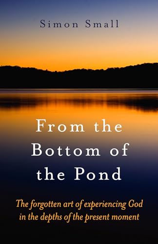 From the Bottom of the Pond The forgotten art of experiencing God in the depths of the present moment