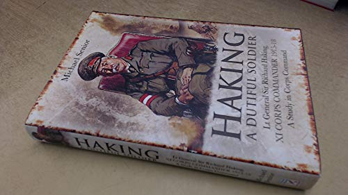 Haking: A Dutiful Soldier: Lt General Sir Richard Haking, XI Corps Commander 1915-18