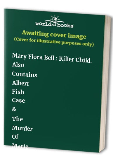 Mary Flora Bell : Killer Child. Also Contains Albert Fish Case & The Murder Of Marie Payne By Colin Evans