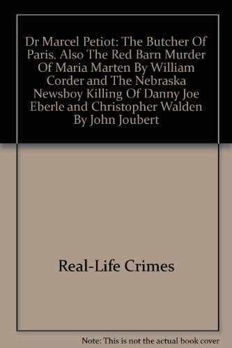 Dr Marcel Petiot: The Butcher Of Paris. Also The Red Barn Murder Of Maria Marten By William Corder and The Nebraska Newsboy Killing Of Danny Joe Eberle and Christopher Walden By John Joubert