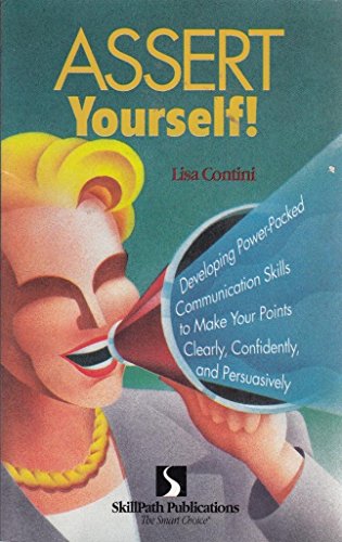 Assert Yourself! Developing Power-Packed Communication Skills to Make Your Points Clearly, Confidently and Persuasively