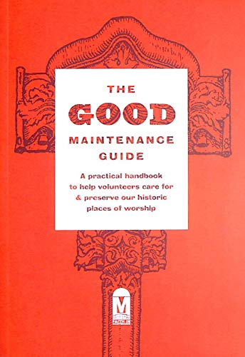 The Good Maintenance Guide - A Practical Handbook To Help Volunteers Care For & Preserve Our Historic Places Of Worship