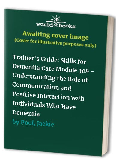 Trainer's Guide: Skills for Dementia Care Module 308 - Understanding the Role of Communication and Positive Interaction with Individuals Who Have Dementia