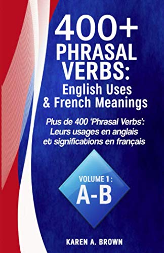400+ Phrasal Verbs: English Uses & French Meanings: Plus de 400 'Phrasal Verbs': Leurs usages en anglais et significations en français (400+ Phrasal Verbs & French Meanings)