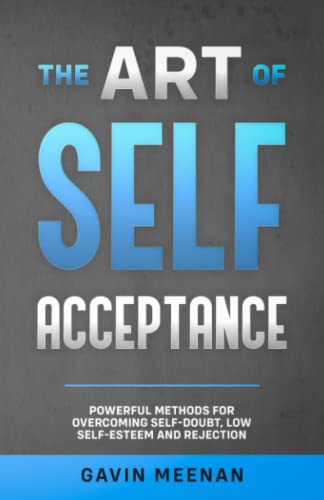 The Art of Self Acceptance - Powerful Methods for Overcoming Self-Doubt, Low Self-Esteem and Rejection