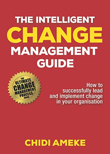 The Intelligent Change Management Guide: How To Successfully Lead And Implement Change In Your Organisation