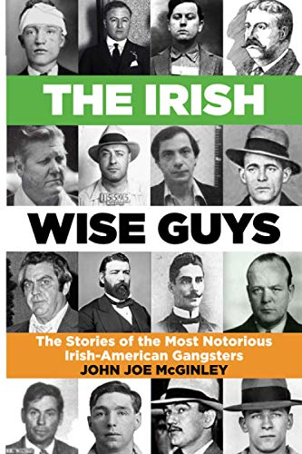 The Irish Wise Guys: The Stories of the most notorious Irish- American Gangsters