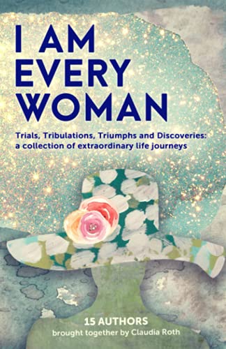 I AM EVERY WOMAN Trials, Tribulations, Triumphs and Discoveries: Trials, Tribulations, Triumphs and Discoveries; a collection of extraordinary life journeys