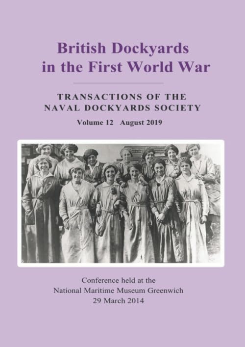 British Dockyards in the First World War: Transactions of the Naval Dockyards Society's Annual Conference held at the National Maritime Museum, Greenwich, March 2014