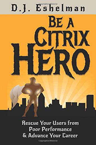Be a Citrix Hero : Rescue Your Users from Poor Performance and Advance Your Career