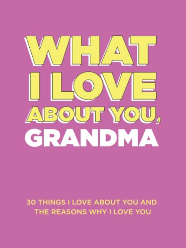 What I Love About You, Grandma: 30 Things I Love About You and the Reasons Why I Love You Fill-in-the-Blank Gift Book. Gifts for Grandma (What I Love About You Series Books)