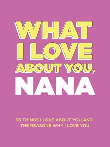 What I Love About You, Nana: 30 Things I Love About You and the Reasons Why I Love You Fill-in-the-Blank Gift Book. Gifts for Nana (What I Love About You Series Books)