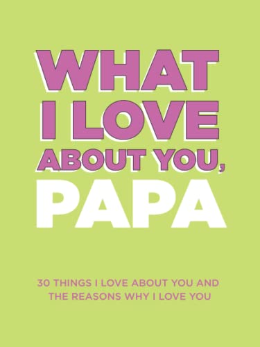 What I Love About You, Papa: 30 Things I Love About You and the Reasons Why I Love You Fill-in-the-Blank Gift Book. Gifts for Papa (What I Love About You Series Books)