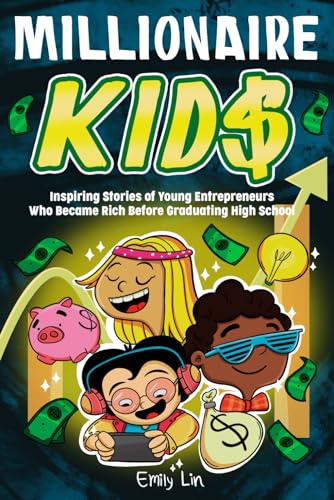 Millionaire Kids: Inspiring Stories of Young Entrepreneurs Who Became Rich Before Graduating High School