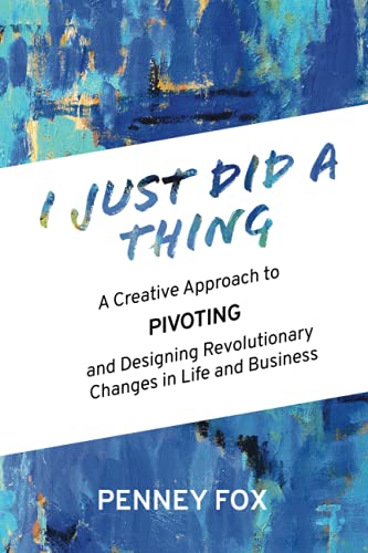 I Just Did a Thing: A Creative Approach to PIVOTing and Designing Revolutionary Changes in Life and Business