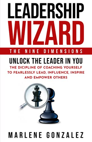 Leadership Wizard: The Nine Dimensions. Unlock The Leader In You; The Discipline of Coaching Yourself to Fearlessly Lead, Influence, Inspire and Empower Others. (Leadership Wizard Series)