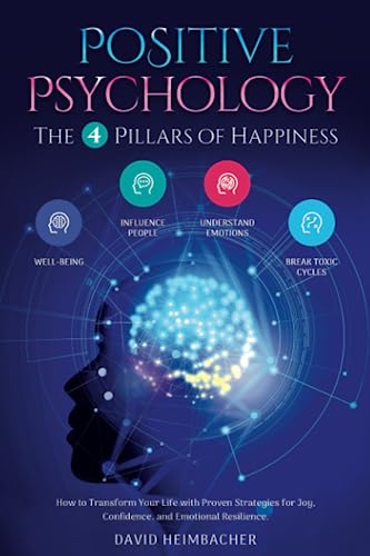 Positive Psychology - the 4 Pillars of Happiness : How to Transform Your Life with Proven Strategies for Joy, Confidence, and Emotional Resilience. Unlock Your Full Potential and Conquer Your Fears