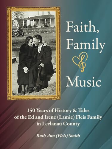 Faith, Family & Music: 150 Years of History & Tales of the Ed & Irene (Lamie) Fleis Family in Leelanau County