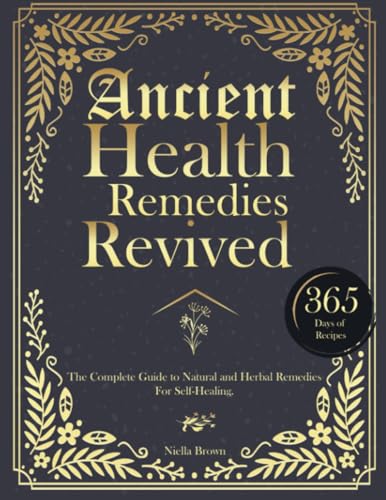 Ancient Health Remedies Revived: The Complete Guide to Herbal and Natural Remedies to All Kinds of Ailment With 365 Days of Timeless Recipes (The Lost Book Of Herbal and Ancient Remedies Revived)