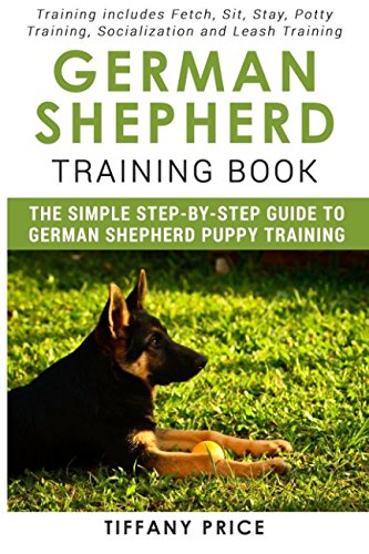 German Shepherd Training Book: The Simple Step-by-step Guide to German Shepherd Puppy Training: Training includes Fetch, Sit, Stay, Potty Training, Socialization and Leash Training