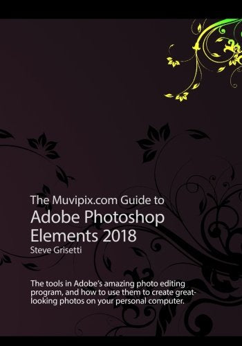 The Muvipix.com Guide to Adobe Photoshop Elements 2018: The tools in Adobe's amazing photo editing program and how to use them