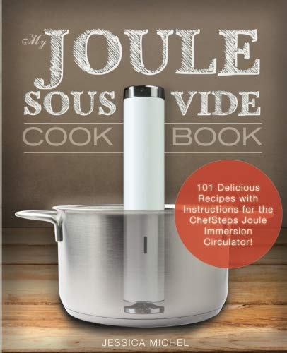 My Joule Sous Vide Cookbook: 101 Delicious Recipes With Illustrated Instructions For The ChefSteps Joule Immersion Circulator