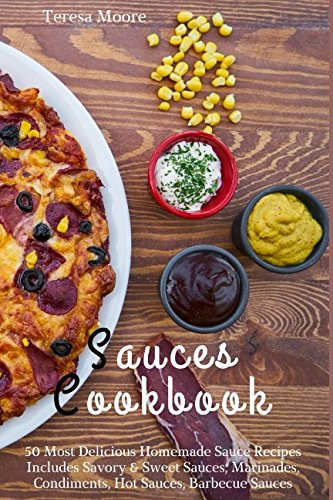 Sauces Cookbook: 50 Most Delicious Homemade Sauce Recipes Includes Savory and Sweet Sauces, Marinades, Condiments, Hot Sauces, Barbecue Sauces
