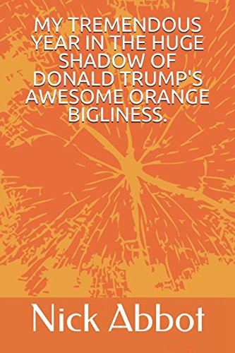 MY TREMENDOUS YEAR IN THE HUGE SHADOW OF DONALD TRUMP'S AWESOME ORANGE BIGLINESS.
