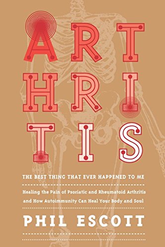 ARTHRITIS - The Best Thing That Ever Happened to Me.: Healing The Pain Of Psoriatic And Rheumatoid Arthritis And How Autoimmunity Can Heal Your Body And Soul