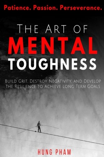 The Art of Mental Toughness: Build Grit, Destroy Negativity, and Develop the Resilience to Achieve Long Term Goals