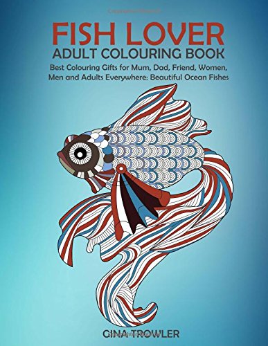 Fish Lover: Adult Colouring Book: Best Colouring Gifts for Mum, Dad, Friend, Women, Men and Adults Everywhere: Beautiful Ocean Fishes - Stress Relieving Patterns