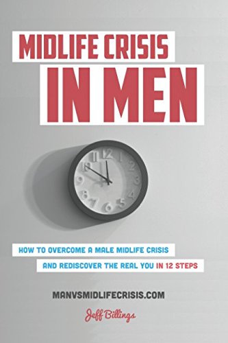 Midlife Crisis In Men: How To Overcome A Male Midlife Crisis And Rediscover The Real You In 12 Steps