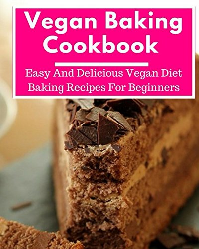 Vegan Baking Cookbook: Easy And Delicious Vegan Diet Baking Recipes For Beginners (Vegan Diet Cookbook)